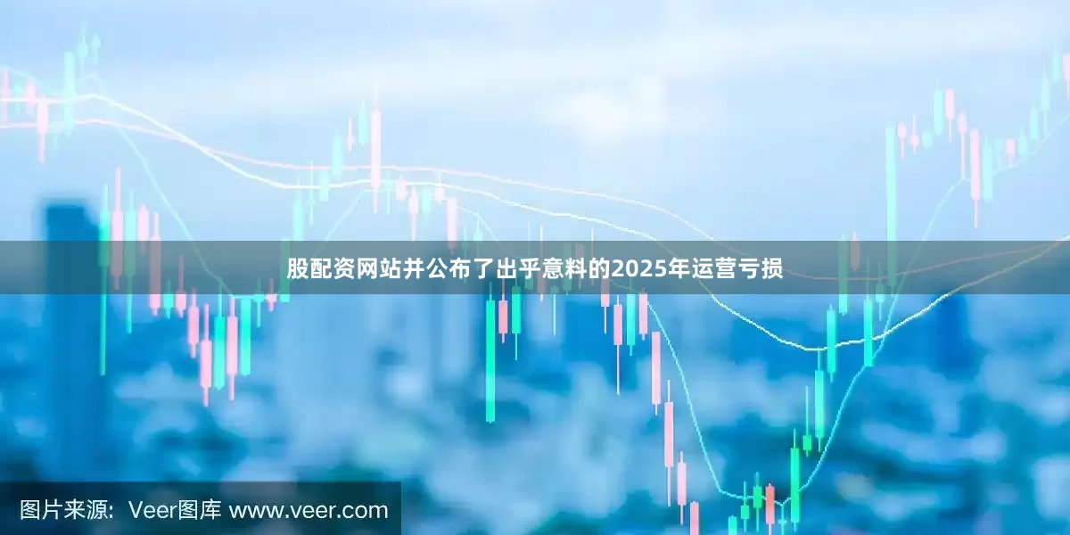 股配资网站并公布了出乎意料的2025年运营亏损