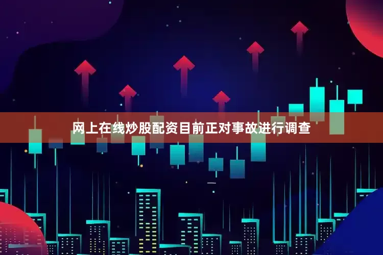 网上在线炒股配资目前正对事故进行调查