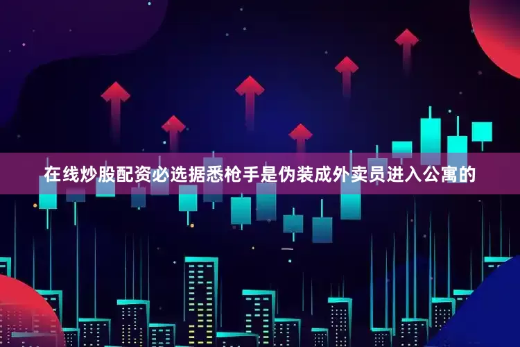 在线炒股配资必选据悉枪手是伪装成外卖员进入公寓的