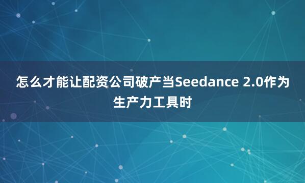 怎么才能让配资公司破产当Seedance 2.0作为生产力工具时