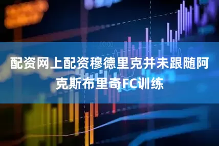 配资网上配资穆德里克并未跟随阿克斯布里奇FC训练