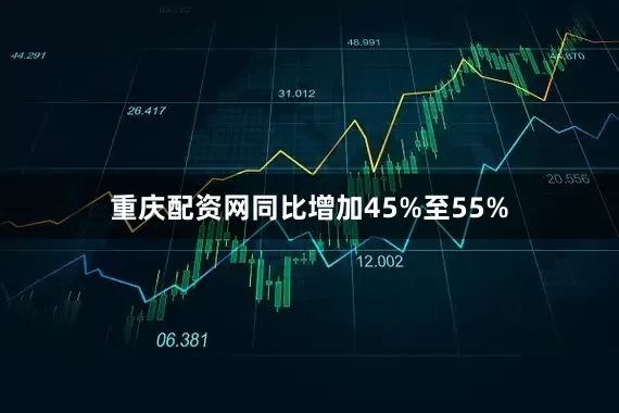 重庆配资网同比增加45%至55%