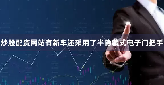 炒股配资网站有新车还采用了半隐藏式电子门把手
