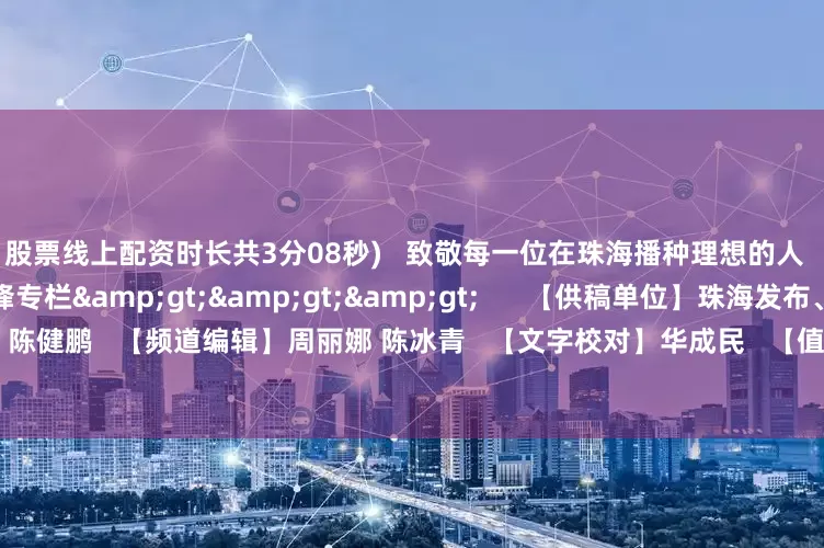 股票线上配资时长共3分08秒)   致敬每一位在珠海播种理想的人   更多精彩内容：南粤先锋专栏>>>      【供稿单位】珠海发布、珠海组工   【栏目统筹】陈健鹏   【频道编辑】周丽娜 陈冰青   【文字校对】华成民   【值班主编】李芳宇 刘树强   【文章来源】南方杂志党建频道