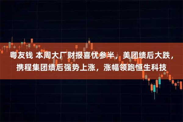 粤友钱 本周大厂财报喜忧参半，美团绩后大跌，携程集团绩后强势上涨，涨幅领跑恒生科技