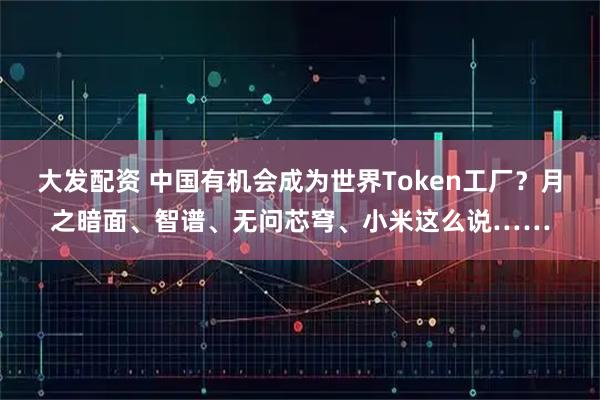 大发配资 中国有机会成为世界Token工厂？月之暗面、智谱、无问芯穹、小米这么说……