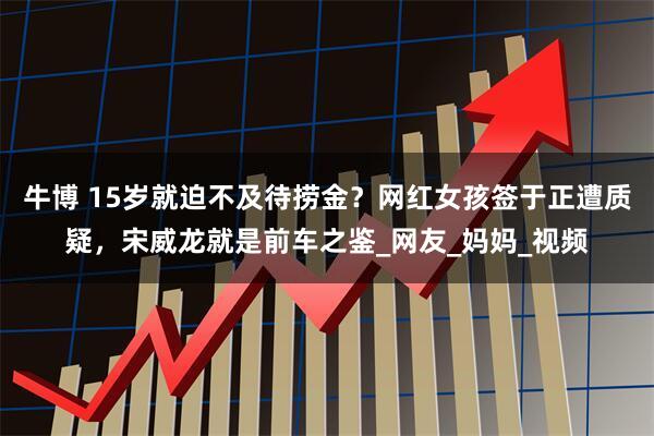 牛博 15岁就迫不及待捞金？网红女孩签于正遭质疑，宋威龙就是前车之鉴_网友_妈妈_视频