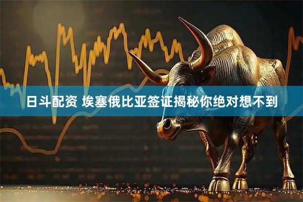 日斗配资 埃塞俄比亚签证揭秘你绝对想不到