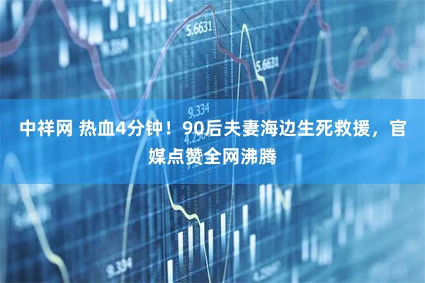 中祥网 热血4分钟！90后夫妻海边生死救援，官媒点赞全网沸腾