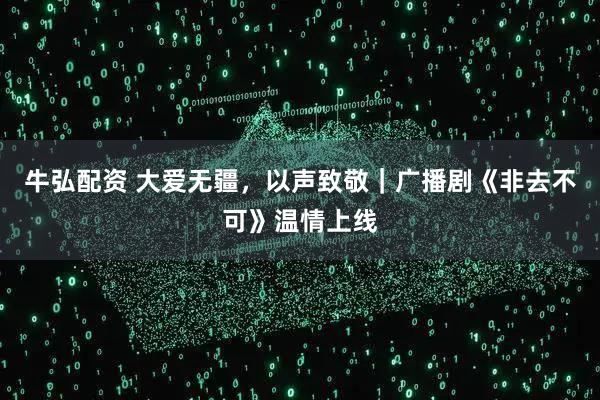 牛弘配资 大爱无疆，以声致敬｜广播剧《非去不可》温情上线