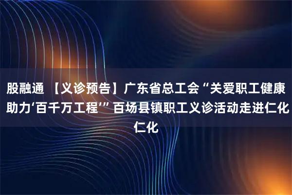 股融通 【义诊预告】广东省总工会“关爱职工健康 助力‘百千万工程’”百场县镇职工义诊活动走进仁化