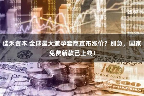 佳禾资本 全球最大避孕套商宣布涨价？别急，国家免费新款已上线！