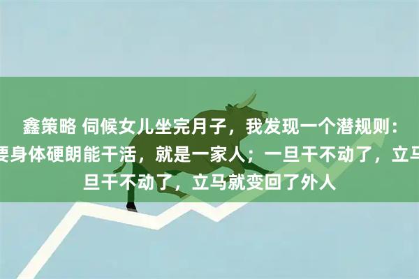 鑫策略 伺候女儿坐完月子，我发现一个潜规则：很多岳母，只要身体硬朗能干活，就是一家人；一旦干不动了，立马就变回了外人