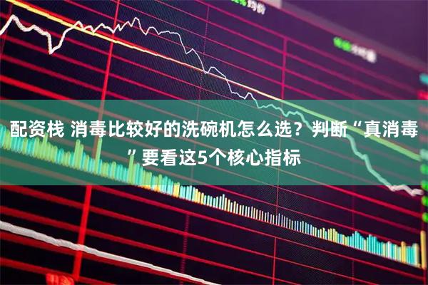 配资栈 消毒比较好的洗碗机怎么选？判断“真消毒”要看这5个核心指标