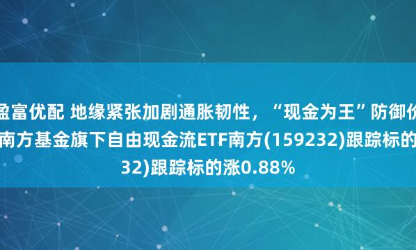 盈富优配 地缘紧张加剧通胀韧性，“现金为王”防御价值凸显，南方基金旗下自由现金流ETF南方(159232)跟踪标的涨0.88%