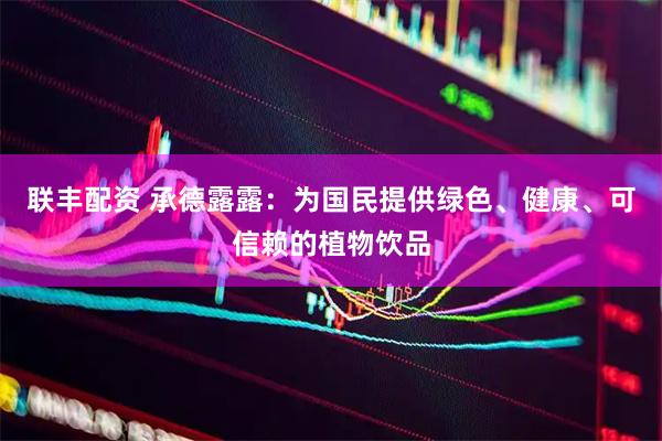 联丰配资 承德露露：为国民提供绿色、健康、可信赖的植物饮品