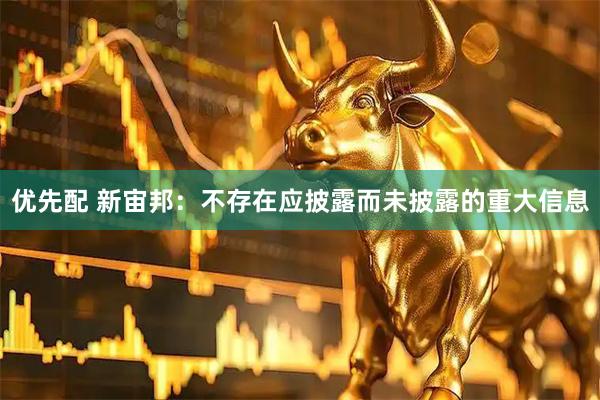 优先配 新宙邦：不存在应披露而未披露的重大信息