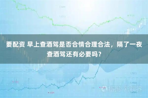 要配资 早上查酒驾是否合情合理合法，隔了一夜查酒驾还有必要吗？