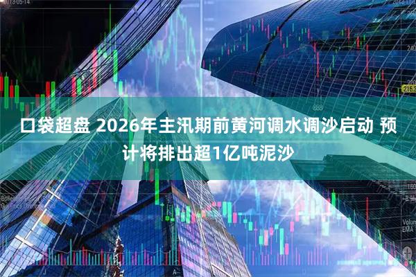 口袋超盘 2026年主汛期前黄河调水调沙启动 预计将排出超1亿吨泥沙