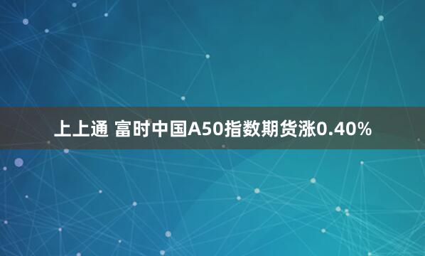 上上通 富时中国A50指数期货涨0.40%