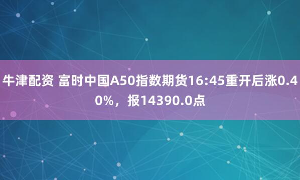 牛津配资 富时中国A50指数期货16:45重开后涨0.40%，报14390.0点