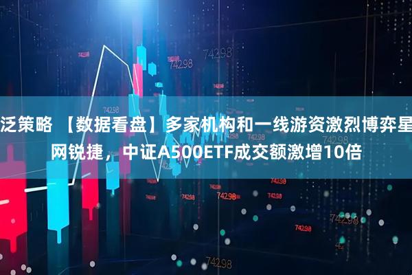 泛策略 【数据看盘】多家机构和一线游资激烈博弈星网锐捷，中证A500ETF成交额激增10倍