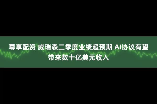 尊享配资 威瑞森二季度业绩超预期 AI协议有望带来数十亿美元收入