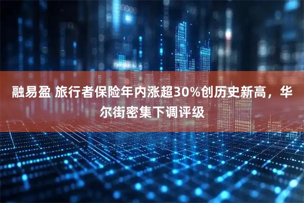 融易盈 旅行者保险年内涨超30%创历史新高，华尔街密集下调评级
