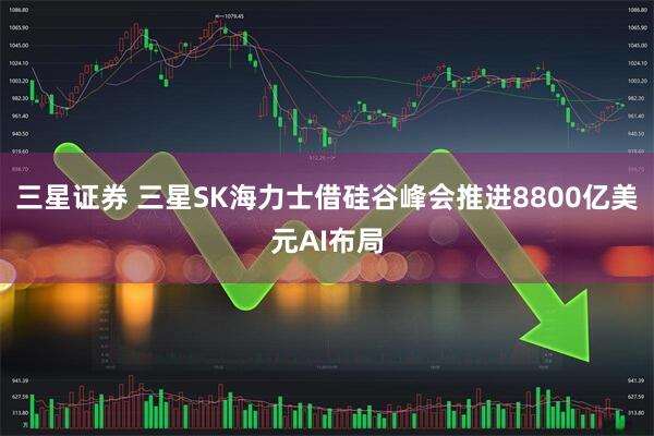 三星证券 三星SK海力士借硅谷峰会推进8800亿美元AI布局