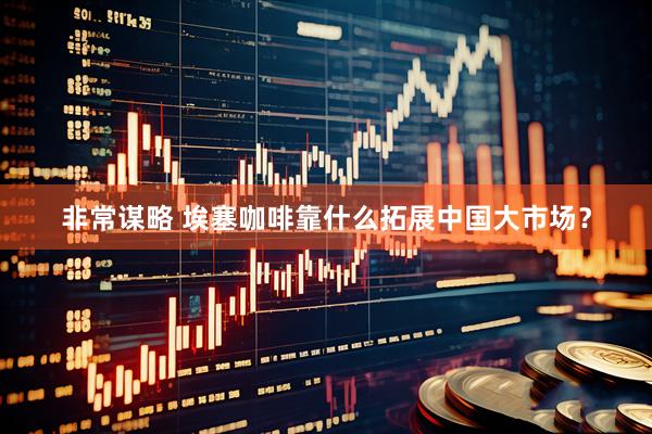 非常谋略 埃塞咖啡靠什么拓展中国大市场？